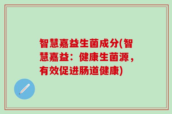 智慧嘉益生菌成分(智慧嘉益：健康生菌源，有效促进肠道健康)