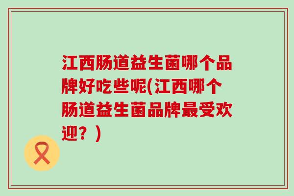 江西肠道益生菌哪个品牌好吃些呢(江西哪个肠道益生菌品牌受欢迎?) 江西肠道益生菌哪个品牌好吃些呢(江西哪个肠道益生菌品牌受欢迎?)
