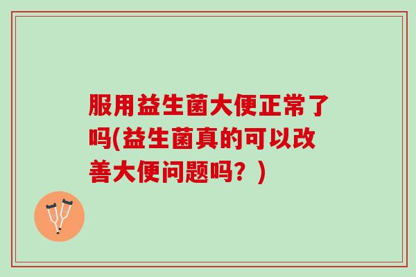 服用益生菌大便正常了吗(益生菌真的可以改善大便问题吗？)
