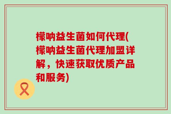 檬呐益生菌如何代理(檬呐益生菌代理加盟详解,快速获取优质产品和服务) 檬呐益生菌如何代理(檬呐益生菌代理加盟详解,快速获取优质产品和服务)