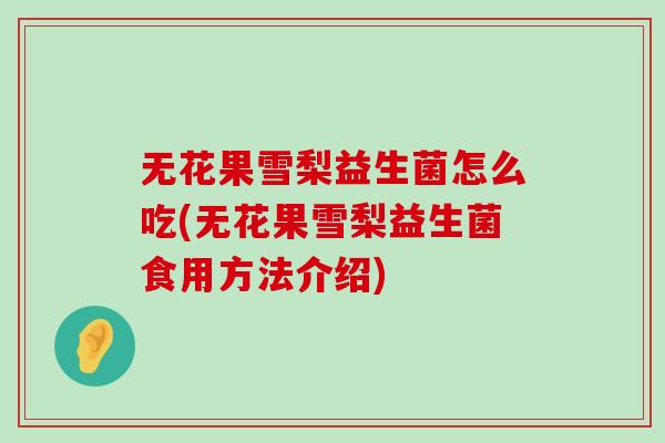 无花果雪梨益生菌怎么吃(无花果雪梨益生菌食用方法介绍)