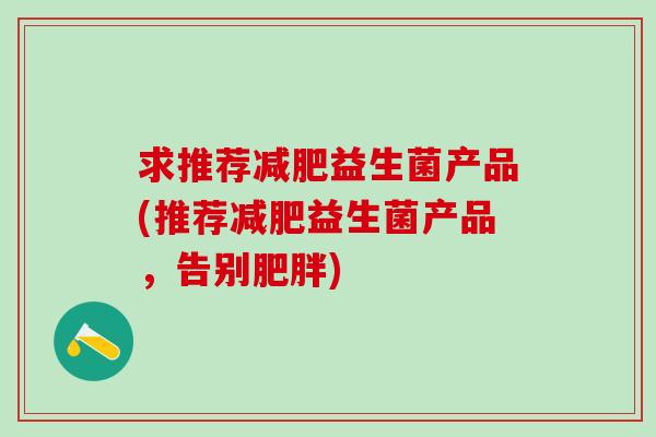 求推荐减肥益生菌产品(推荐减肥益生菌产品，告别肥胖)