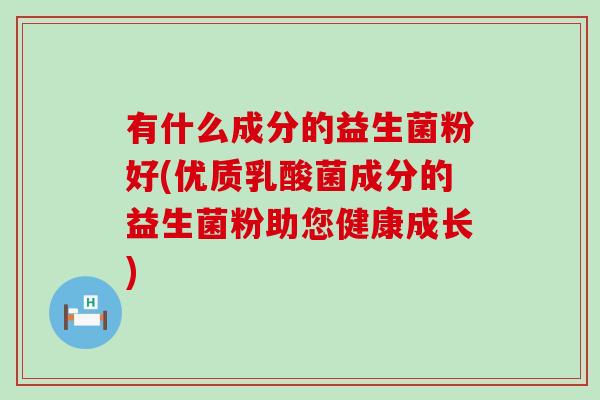 有什么成分的益生菌粉好(优质乳酸菌成分的益生菌粉助您健康成长)