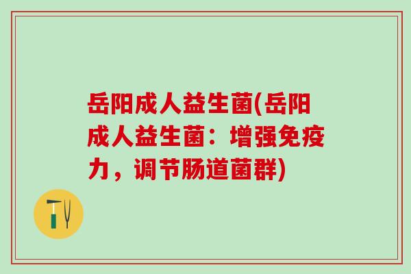 岳阳成人益生菌(岳阳成人益生菌：增强免疫力，调节肠道菌群)