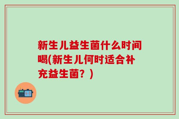 新生儿益生菌什么时间喝(新生儿何时适合补充益生菌？)