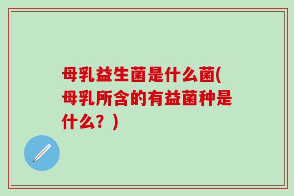 母乳益生菌是什么菌(母乳所含的有益菌种是什么？)