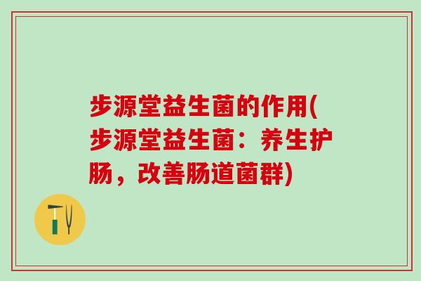步源堂益生菌的作用(步源堂益生菌：养生护肠，改善肠道菌群)