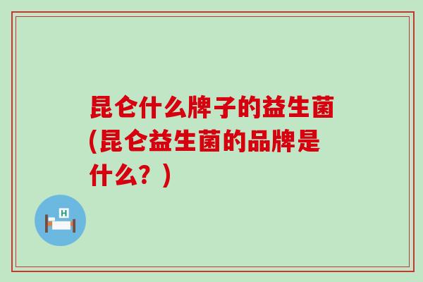 昆仑什么牌子的益生菌(昆仑益生菌的品牌是什么？)