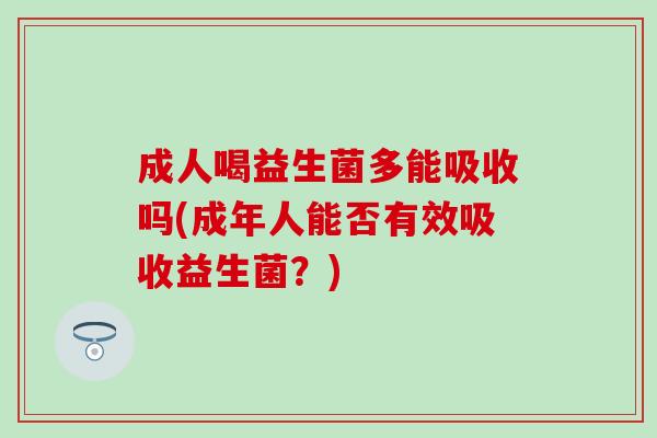 成人喝益生菌多能吸收吗(成年人能否有效吸收益生菌？)