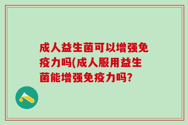 成人益生菌可以增强免疫力吗(成人服用益生菌能增强免疫力吗？