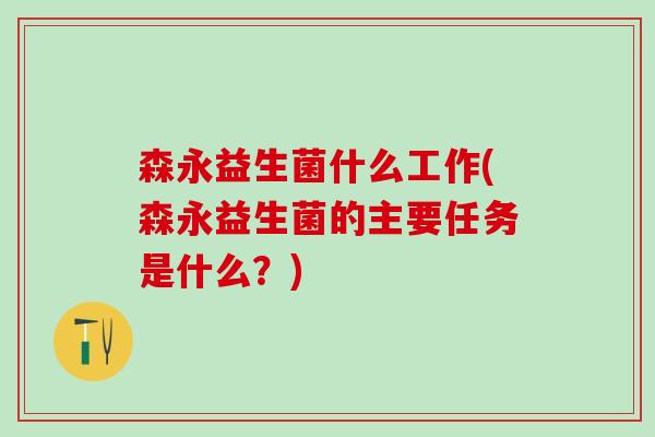 森永益生菌什么工作(森永益生菌的主要任务是什么？)