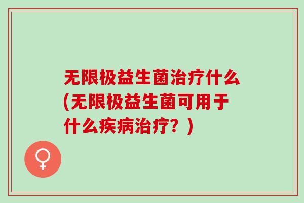 无限极益生菌治疗什么(无限极益生菌可用于什么疾病治疗？)