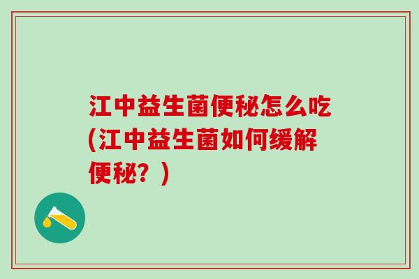 江中益生菌便秘怎么吃(江中益生菌如何缓解便秘？)