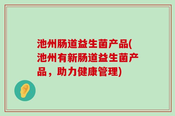 池州肠道益生菌产品(池州有新肠道益生菌产品，助力健康管理)