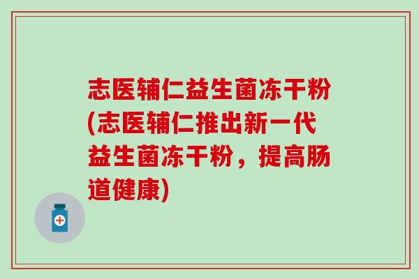 志医辅仁益生菌冻干粉(志医辅仁推出新一代益生菌冻干粉，提高肠道健康)