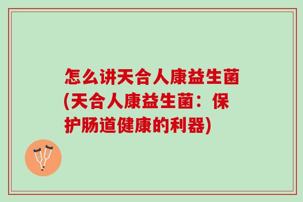 怎么讲天合人康益生菌(天合人康益生菌：保护肠道健康的利器)