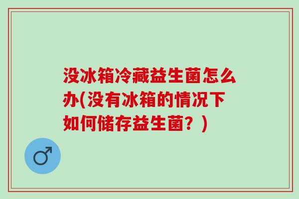 没冰箱冷藏益生菌怎么办(没有冰箱的情况下如何储存益生菌？)