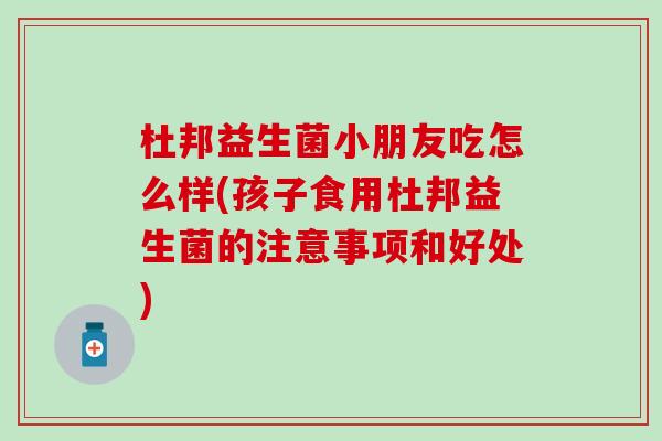 杜邦益生菌小朋友吃怎么样(孩子食用杜邦益生菌的注意事项和好处)