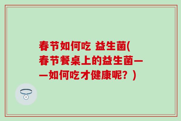 春节如何吃 益生菌(春节餐桌上的益生菌——如何吃才健康呢？)