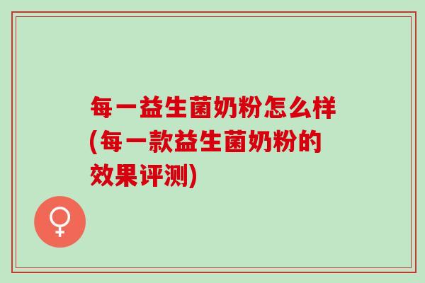 每一益生菌奶粉怎么样(每一款益生菌奶粉的效果评测) 每一益生菌奶粉怎么样(每一款益生菌奶粉的效果评测)
