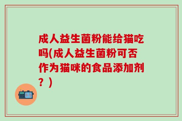 成人益生菌粉能给猫吃吗(成人益生菌粉可否作为猫咪的食品添加剂？)