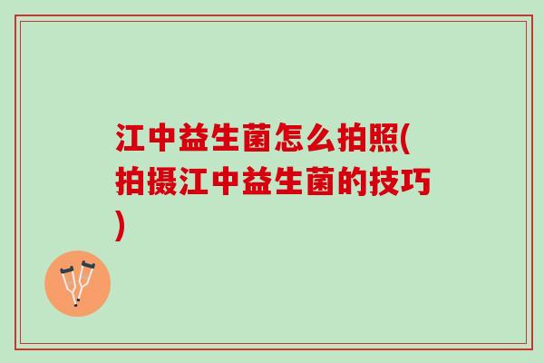 江中益生菌怎么拍照(拍摄江中益生菌的技巧)