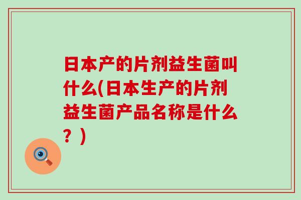 日本产的片剂益生菌叫什么(日本生产的片剂益生菌产品名称是什么？)