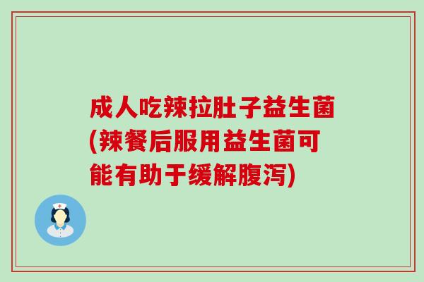 成人吃辣拉肚子益生菌(辣餐后服用益生菌可能有助于缓解)