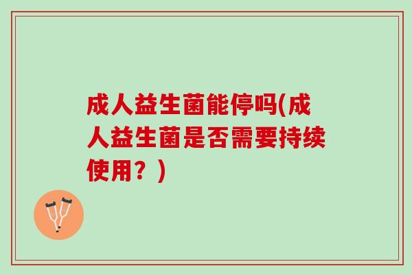 成人益生菌能停吗(成人益生菌是否需要持续使用？)