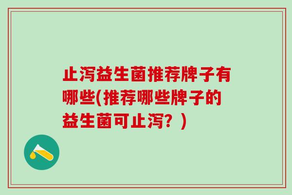 止泻益生菌推荐牌子有哪些(推荐哪些牌子的益生菌可止泻？)