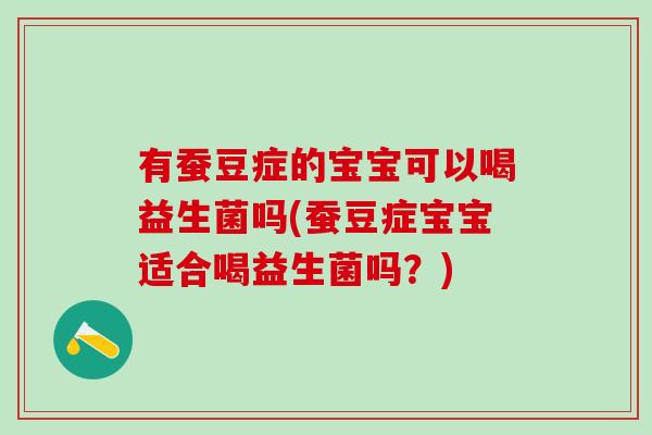 有蚕豆症的宝宝可以喝益生菌吗(蚕豆症宝宝适合喝益生菌吗？)