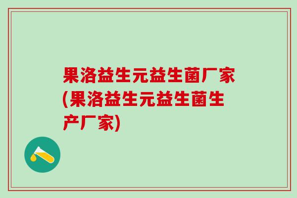 果洛益生元益生菌厂家(果洛益生元益生菌生产厂家) 果洛益生元益生菌厂家(果洛益生元益生菌生产厂家)