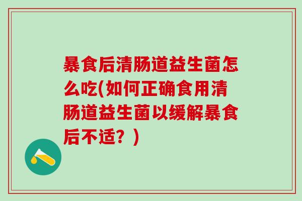 暴食后清肠道益生菌怎么吃(如何正确食用清肠道益生菌以缓解暴食后不适？)