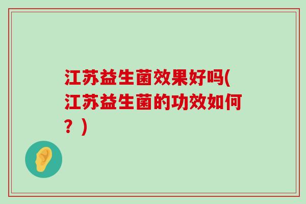 江苏益生菌效果好吗(江苏益生菌的功效如何？)
