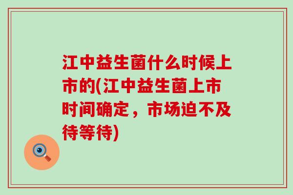 江中益生菌什么时候上市的(江中益生菌上市时间确定,市场迫不及待等待) 江中益生菌什么时候上市的(江中益生菌上市时间确定,市场迫不及待等待)