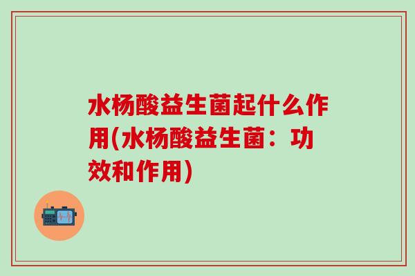 水杨酸益生菌起什么作用(水杨酸益生菌：功效和作用)
