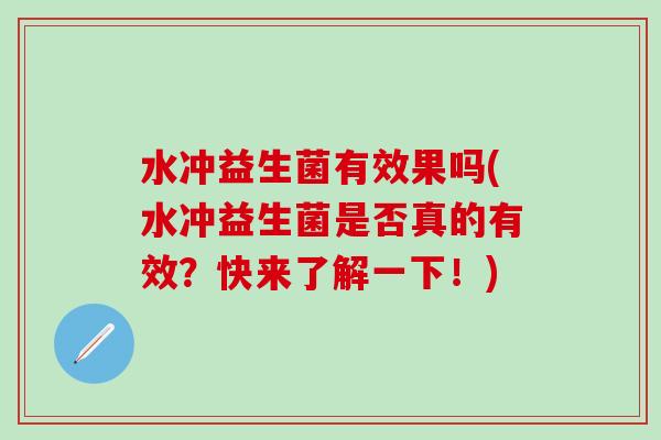 水冲益生菌有效果吗(水冲益生菌是否真的有效？快来了解一下！)