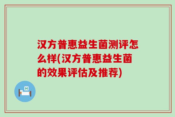 汉方普惠益生菌测评怎么样(汉方普惠益生菌的效果评估及推荐) 汉方普惠益生菌测评怎么样(汉方普惠益生菌的效果评估及推荐)