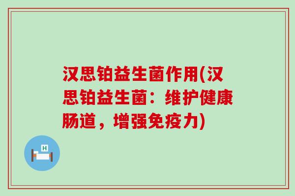 汉思铂益生菌作用(汉思铂益生菌:维护健康肠道,增强力) 汉思铂益生菌作用(汉思铂益生菌:维护健康肠道,增强力)