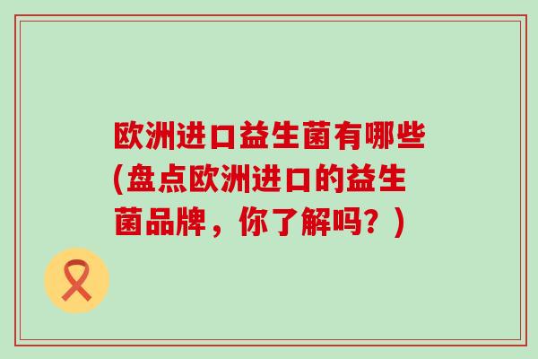 欧洲进口益生菌有哪些(盘点欧洲进口的益生菌品牌，你了解吗？)
