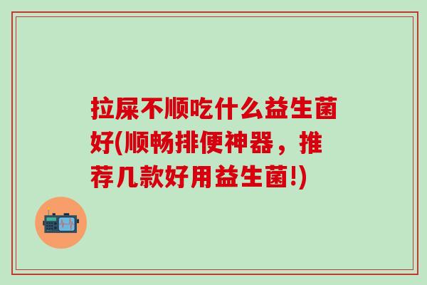 拉屎不顺吃什么益生菌好(顺畅排便神器，推荐几款好用益生菌!)