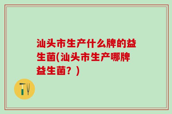 汕头市生产什么牌的益生菌(汕头市生产哪牌益生菌?) 汕头市生产什么牌的益生菌(汕头市生产哪牌益生菌?)