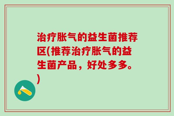 治疗胀气的益生菌推荐区(推荐治疗胀气的益生菌产品，好处多多。)