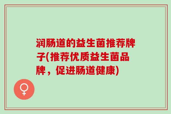 润肠道的益生菌推荐牌子(推荐优质益生菌品牌,促进肠道健康) 润肠道的益生菌推荐牌子(推荐优质益生菌品牌,促进肠道健康)
