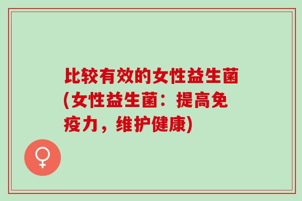比较有效的女性益生菌(女性益生菌：提高免疫力，维护健康)
