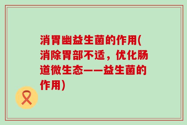 消胃幽益生菌的作用(消除胃部不适，优化肠道微生态——益生菌的作用)