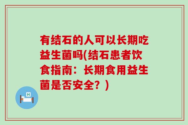 有结石的人可以长期吃益生菌吗(结石患者饮食指南：长期食用益生菌是否安全？)