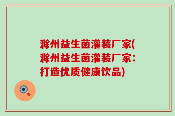 滁州益生菌灌装厂家(滁州益生菌灌装厂家：打造优质健康饮品)