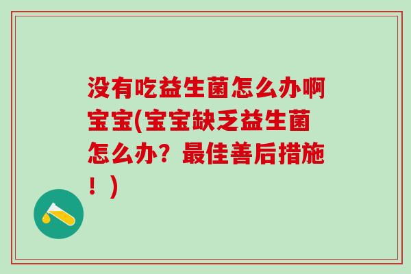 没有吃益生菌怎么办啊宝宝(宝宝缺乏益生菌怎么办？最佳善后措施！)
