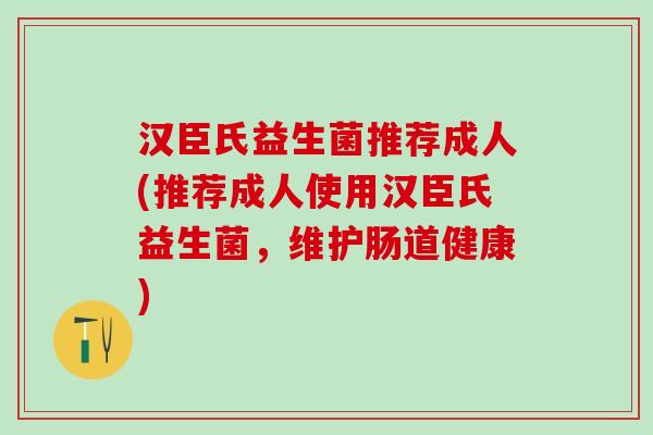 汉臣氏益生菌推荐成人(推荐成人使用汉臣氏益生菌，维护肠道健康)